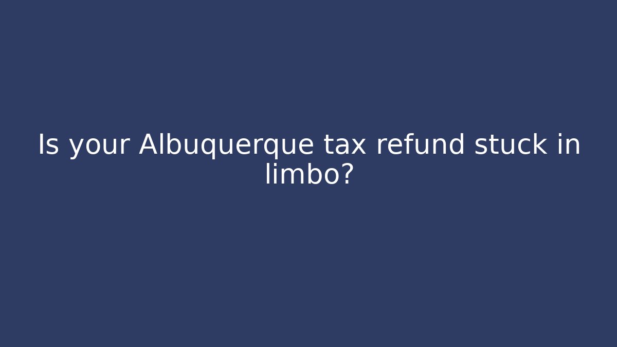 Is your Albuquerque tax refund stuck in limbo?