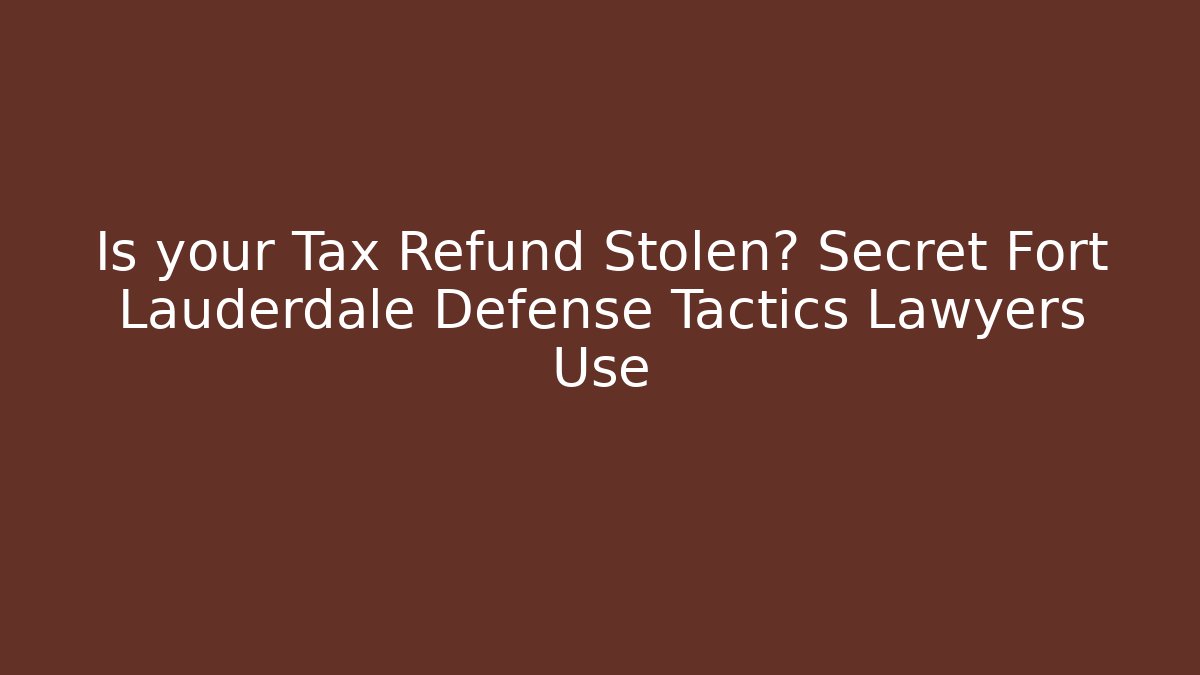 Is your Tax Refund Stolen? Secret Fort Lauderdale Defense Tactics Lawyers Use