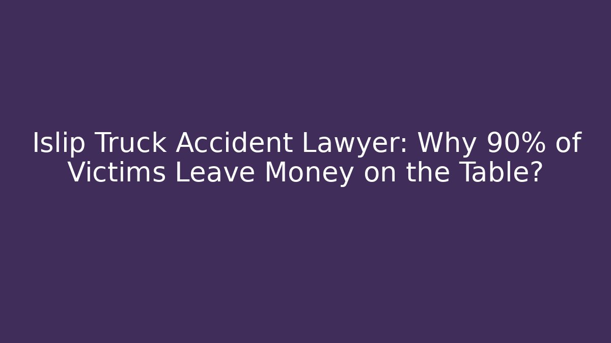 Islip Truck Accident Lawyer: Why 90% of Victims Leave Money on the Table?
