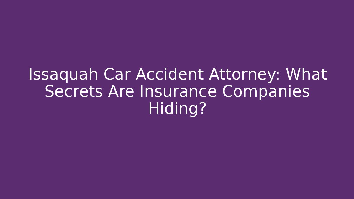 Issaquah Car Accident Attorney: What Secrets Are Insurance Companies Hiding?