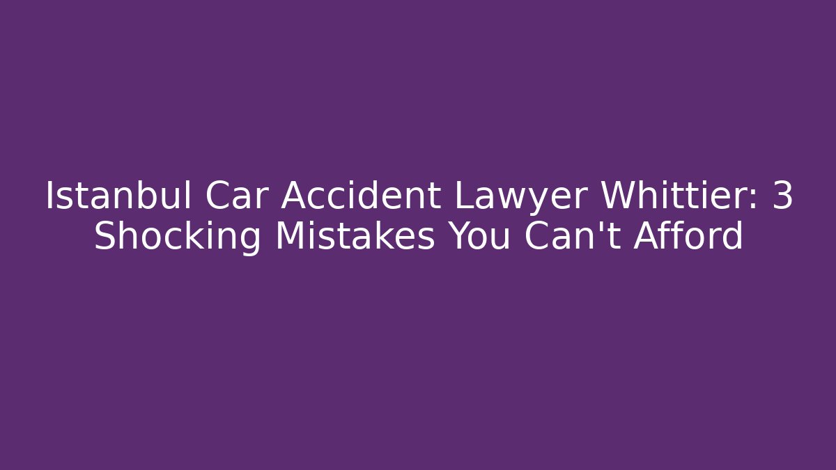 Istanbul Car Accident Lawyer Whittier: 3 Shocking Mistakes You Can't Afford