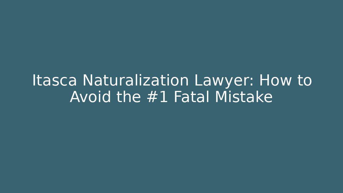 Itasca Naturalization Lawyer: How to Avoid the #1 Fatal Mistake