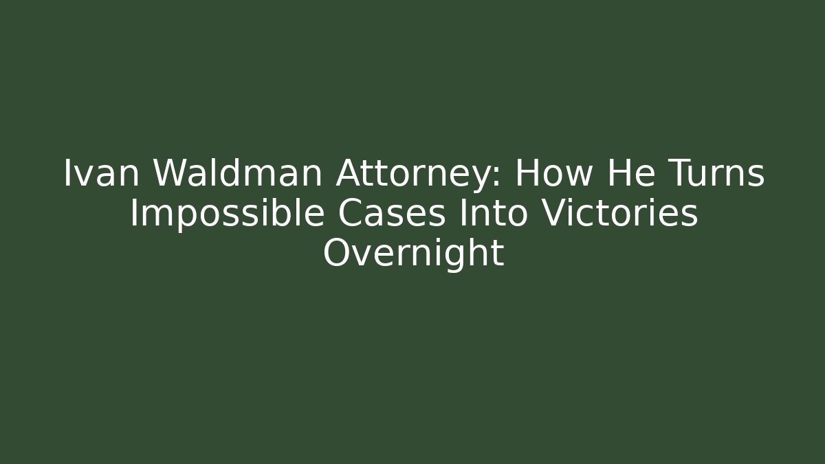 Ivan Waldman Attorney: How He Turns Impossible Cases Into Victories Overnight - WealthxGroup