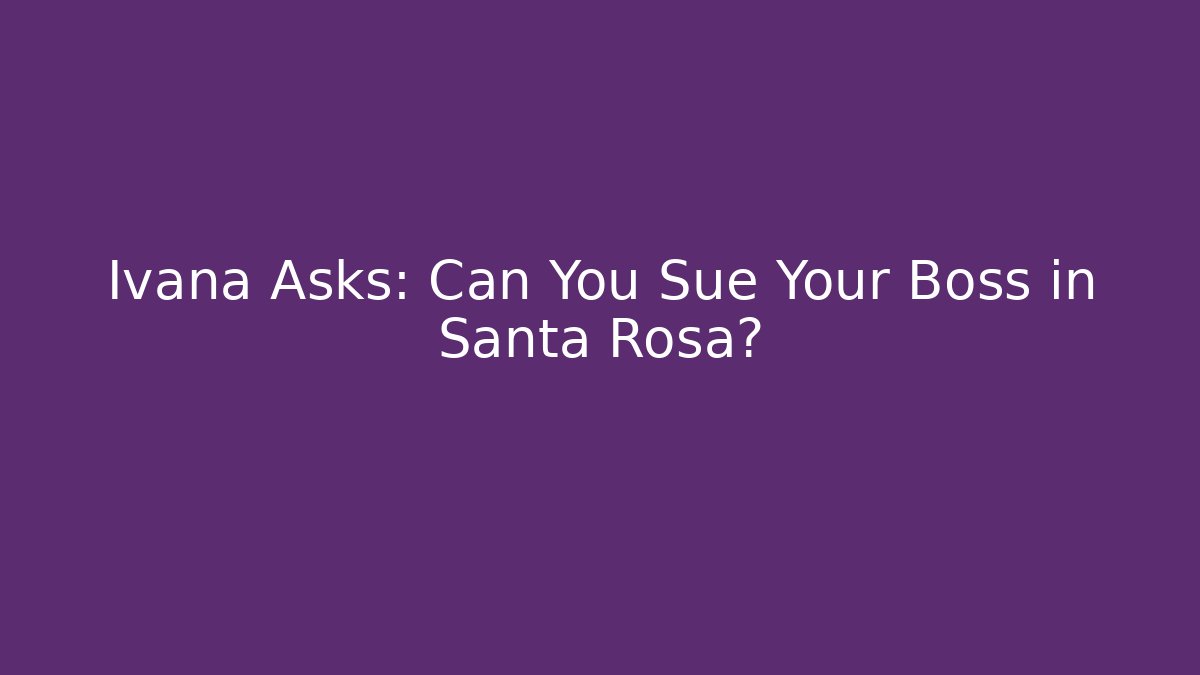 Ivana Asks: Can You Sue Your Boss in Santa Rosa?