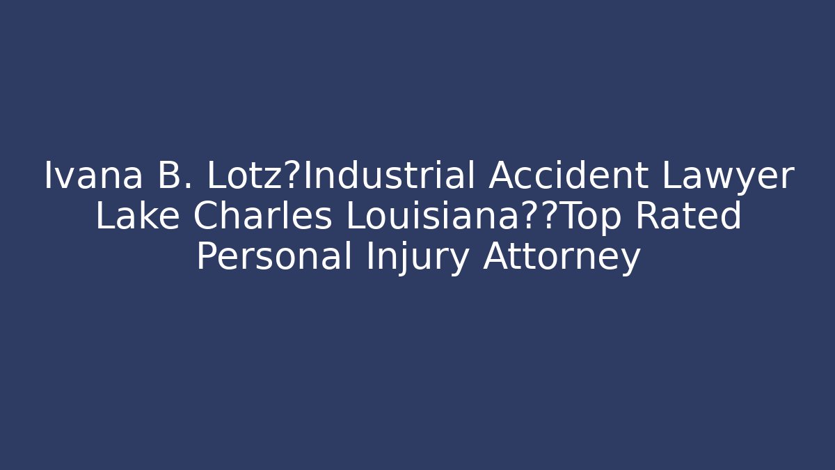 Ivana B. Lotz💥Industrial Accident Lawyer Lake Charles Louisiana💥💥Top Rated Personal Injury Attorney