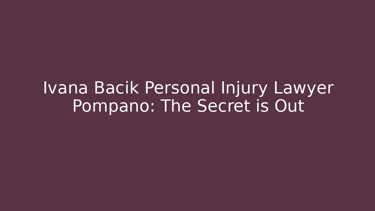 Ivana Bacik Personal Injury Lawyer Pompano: The Secret is Out