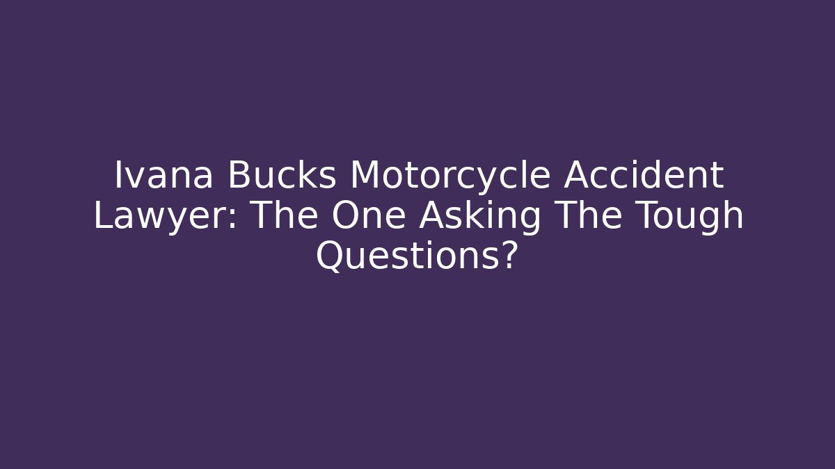 Ivana Bucks Motorcycle Accident Lawyer: The One Asking The Tough Questions?