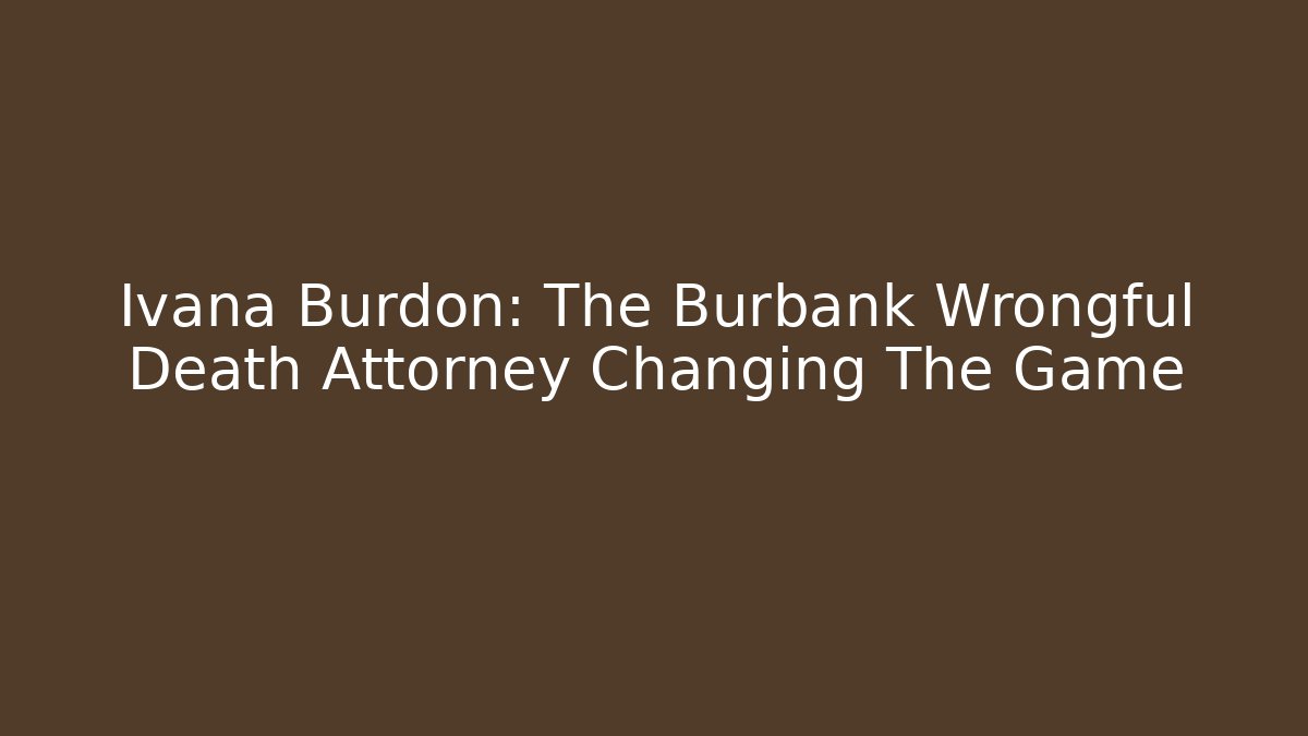 Ivana Burdon: The Burbank Wrongful Death Attorney Changing The Game