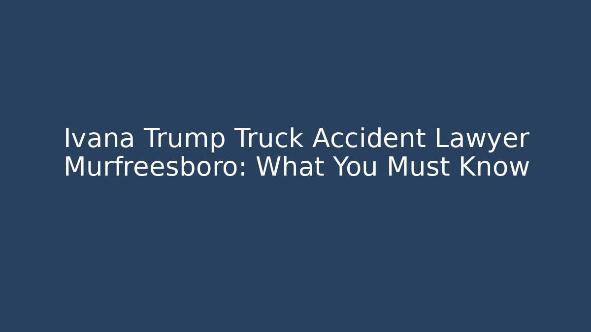 Ivana Trump Truck Accident Lawyer Murfreesboro: What You Must Know