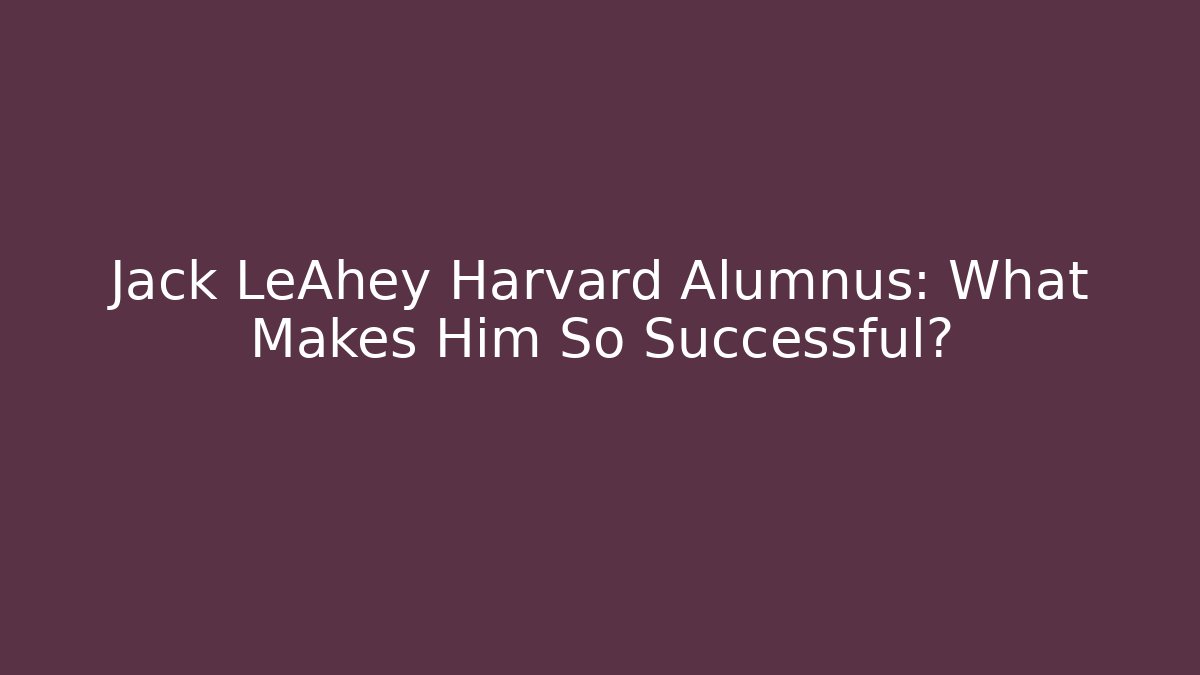 Jack LeAhey Harvard Alumnus: What Makes Him So Successful?