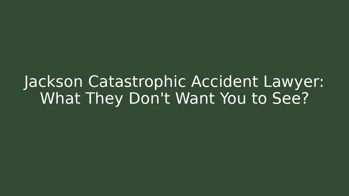 Jackson Catastrophic Accident Lawyer: What They Don't Want You to See?