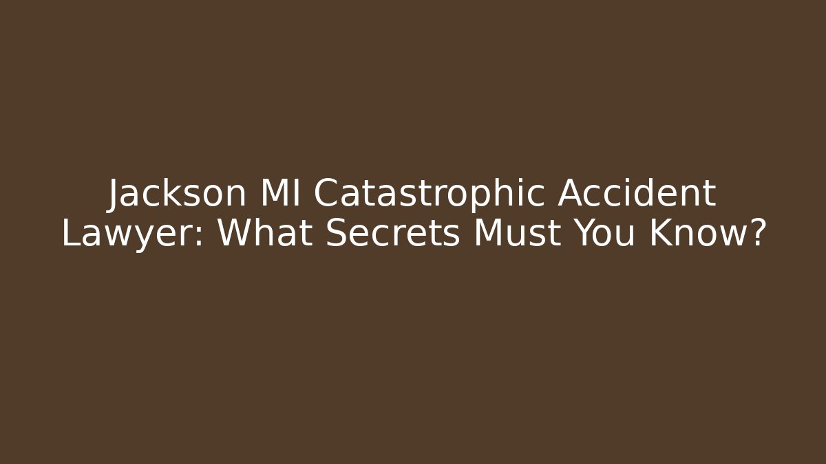 Jackson MI Catastrophic Accident Lawyer: What Secrets Must You Know?