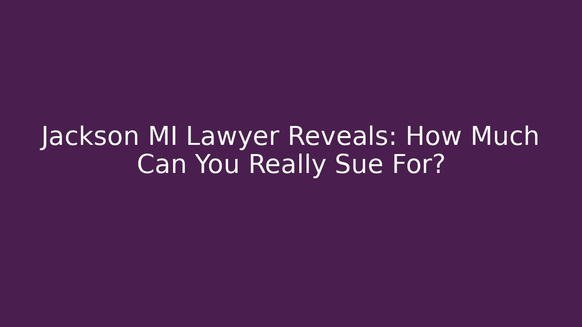 Jackson MI Lawyer Reveals: How Much Can You Really Sue For?