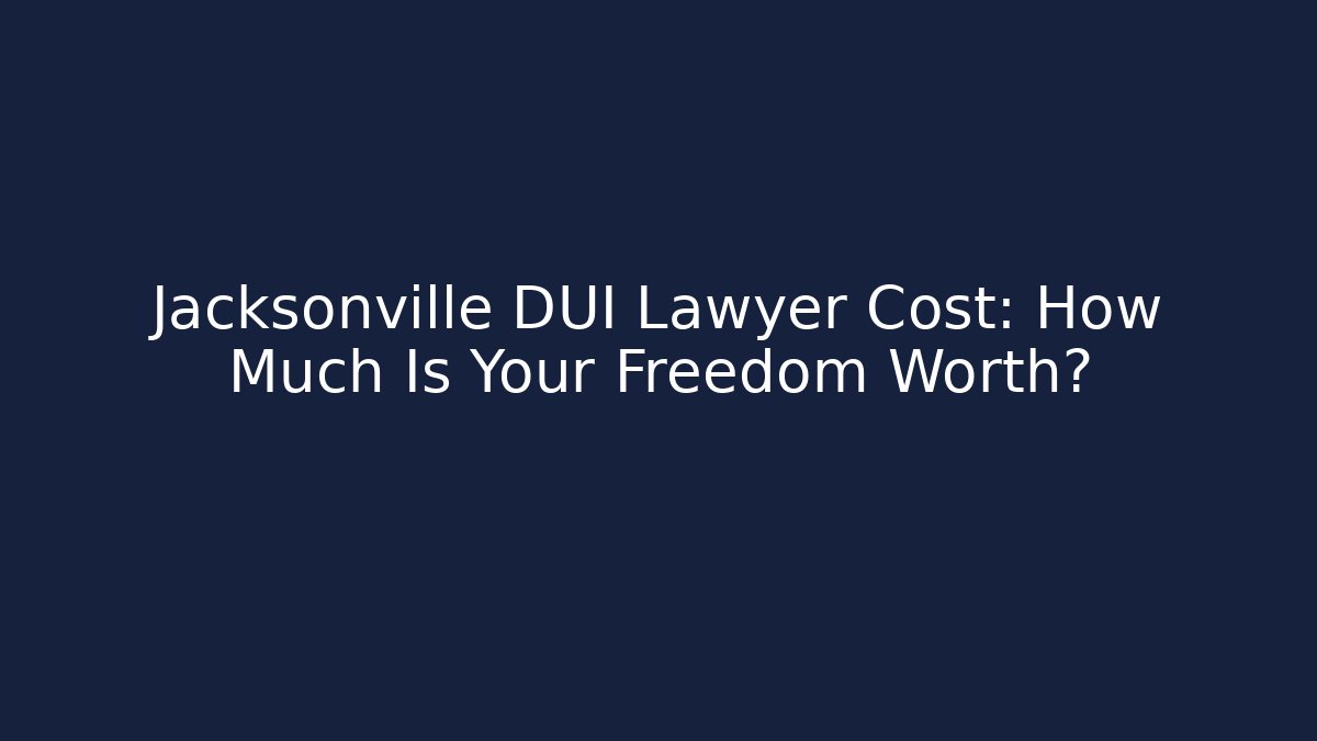 Jacksonville DUI Lawyer Cost: How Much Is Your Freedom Worth?