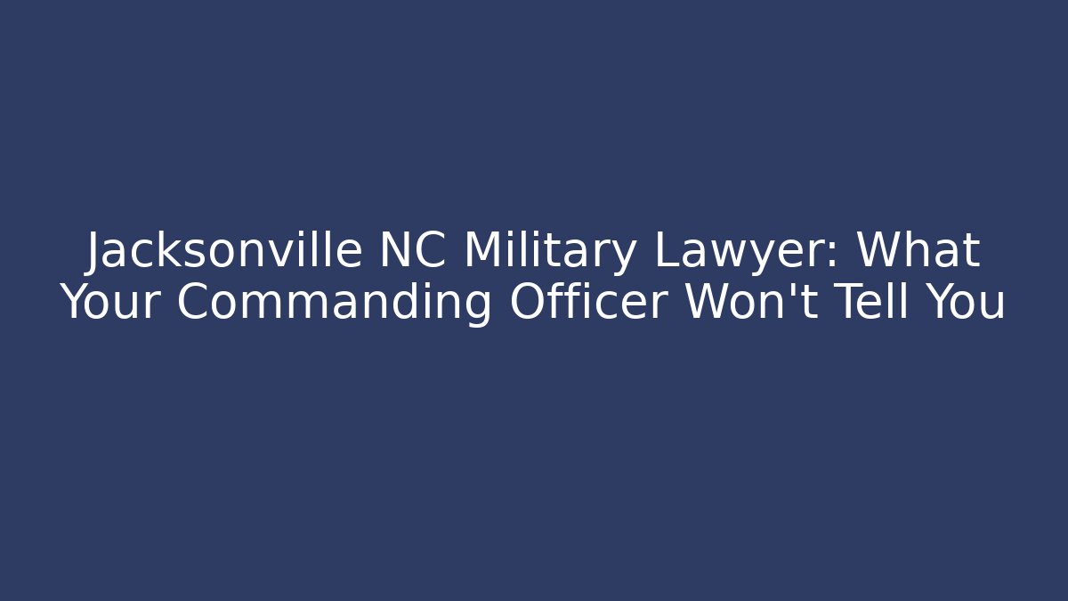 Jacksonville NC Military Lawyer: What Your Commanding Officer Won’t Tell You