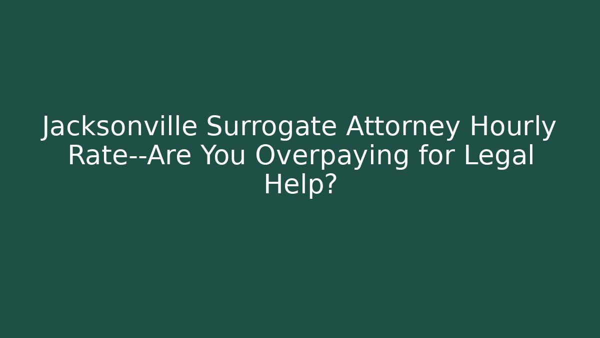 Jacksonville Surrogate Attorney Hourly Rate—Are You Overpaying for Legal Help?