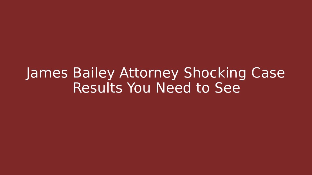 James Bailey Attorney Shocking Case Results You Need to See