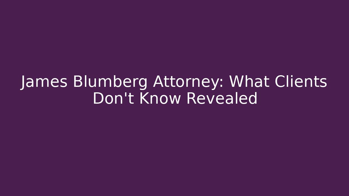 James Blumberg Attorney: What Clients Don't Know Revealed