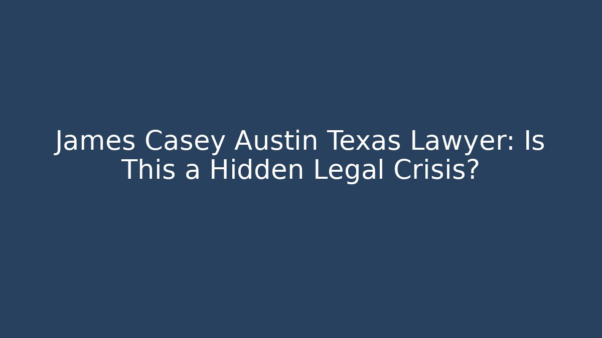 James Casey Austin Texas Lawyer: Is This a Hidden Legal Crisis?