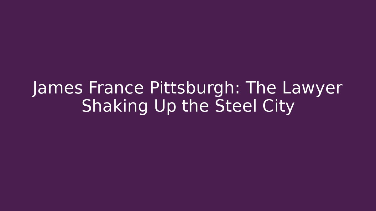 James France Pittsburgh: The Lawyer Shaking Up the Steel City