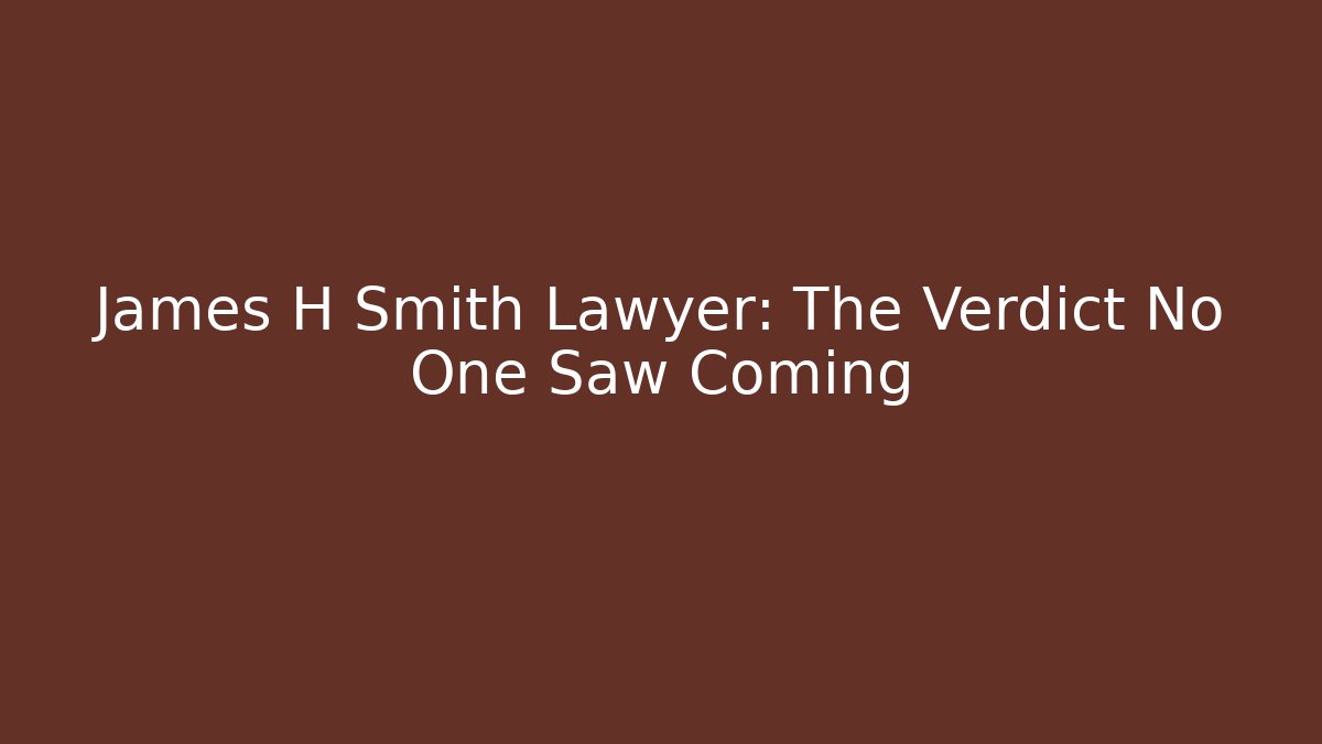 James H Smith Lawyer: The Verdict No One Saw Coming