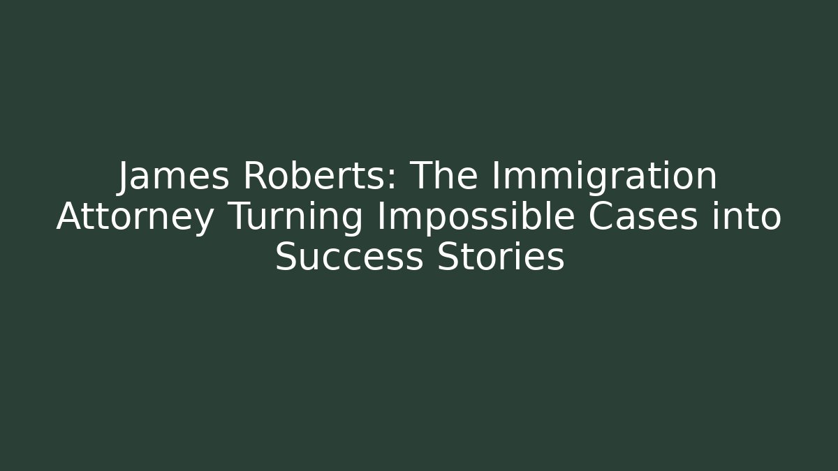 James Roberts: The Immigration Attorney Turning Impossible Cases into Success Stories