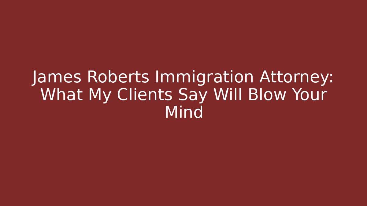 James Roberts Immigration Attorney: What My Clients Say Will Blow Your Mind