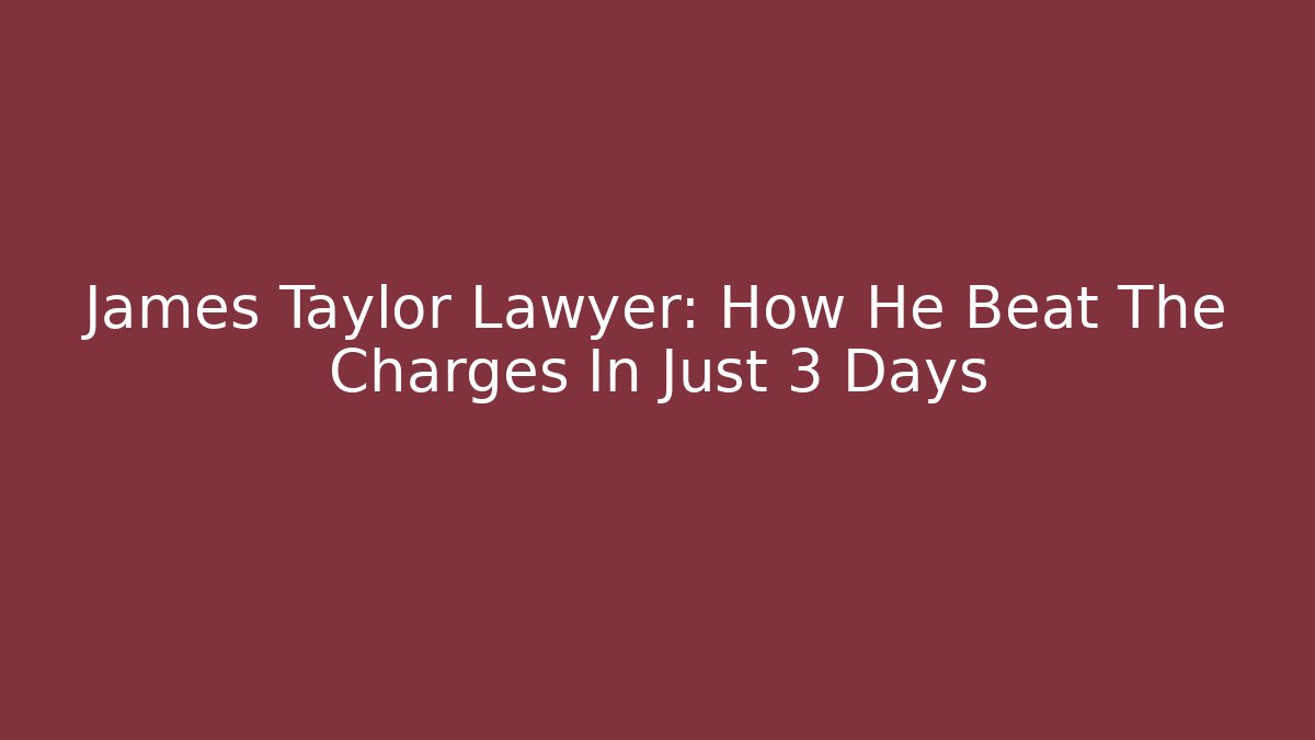 James Taylor Lawyer: How He Beat The Charges In Just 3 Days