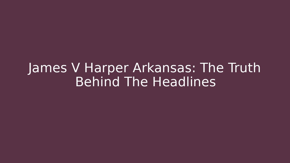 James V Harper Arkansas: The Truth Behind The Headlines