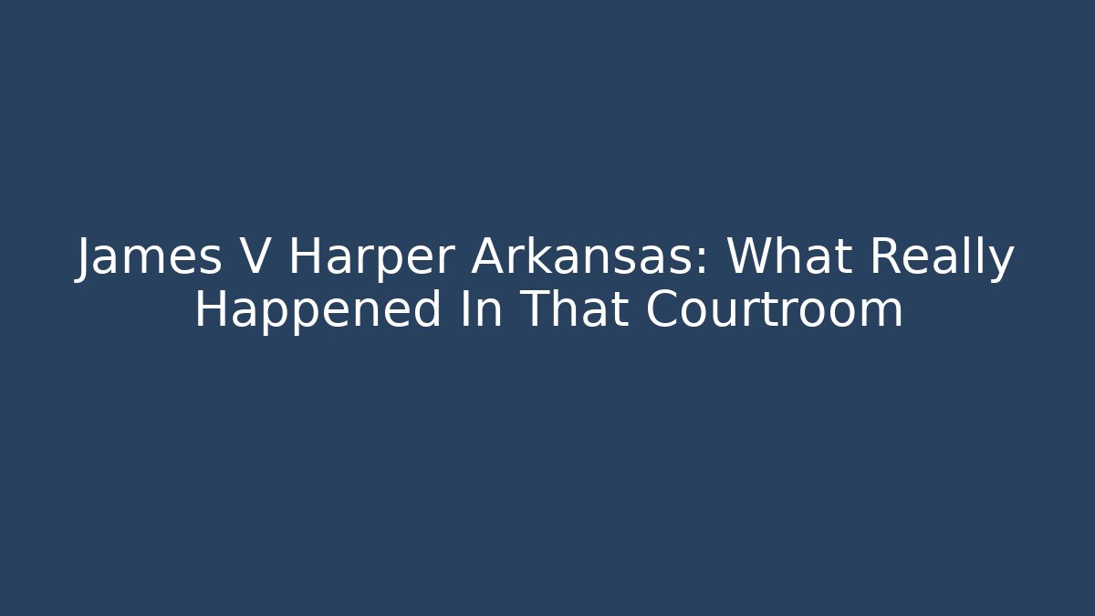 James V Harper Arkansas: What Really Happened In That Courtroom