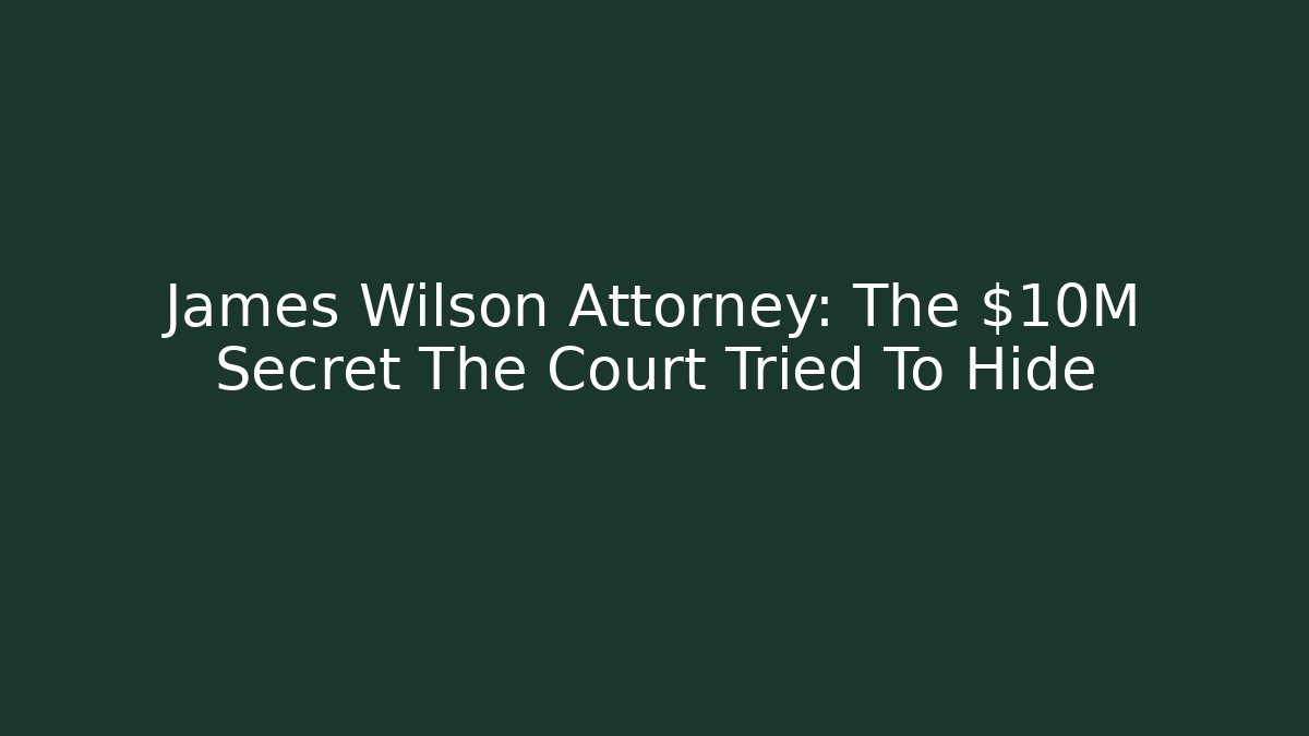 James Wilson Attorney: The $10M Secret The Court Tried To Hide
