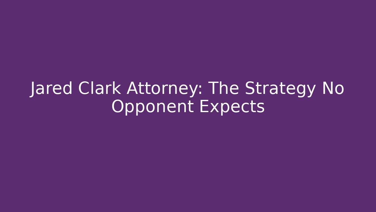 Jared Clark Attorney: The Strategy No Opponent Expects