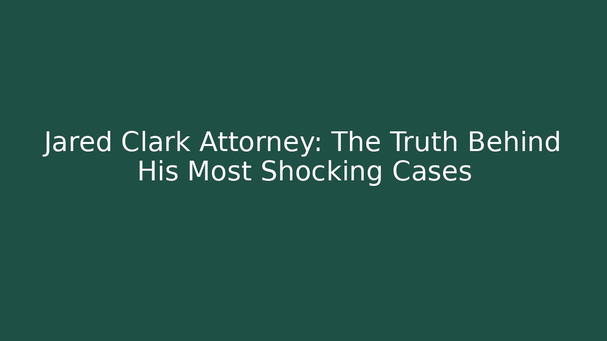 Jared Clark Attorney: The Truth Behind His Most Shocking Cases