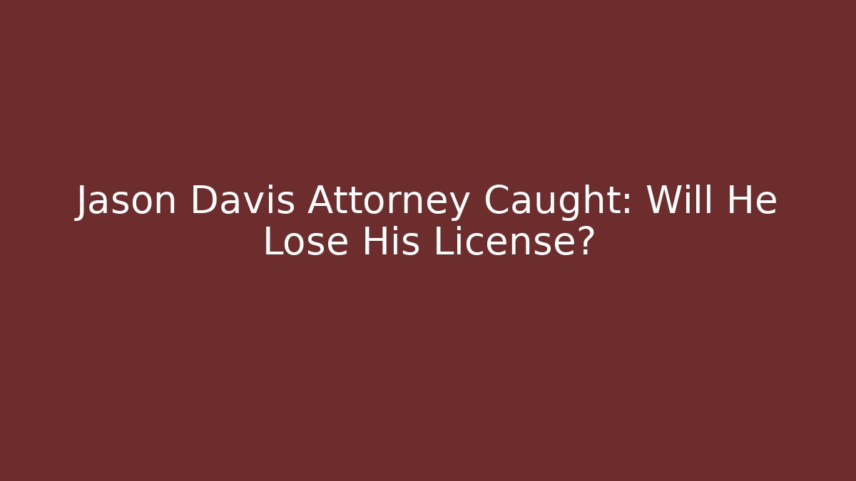Jason Davis Attorney Caught: Will He Lose His License? - WealthxGroup