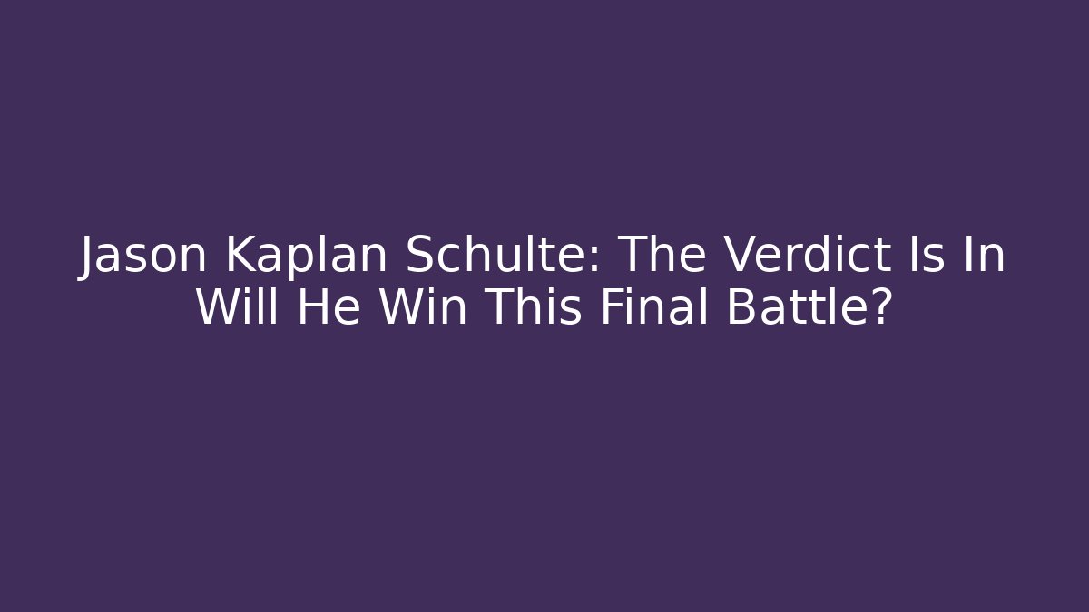 Jason Kaplan Schulte: The Verdict Is In Will He Win This Final Battle?