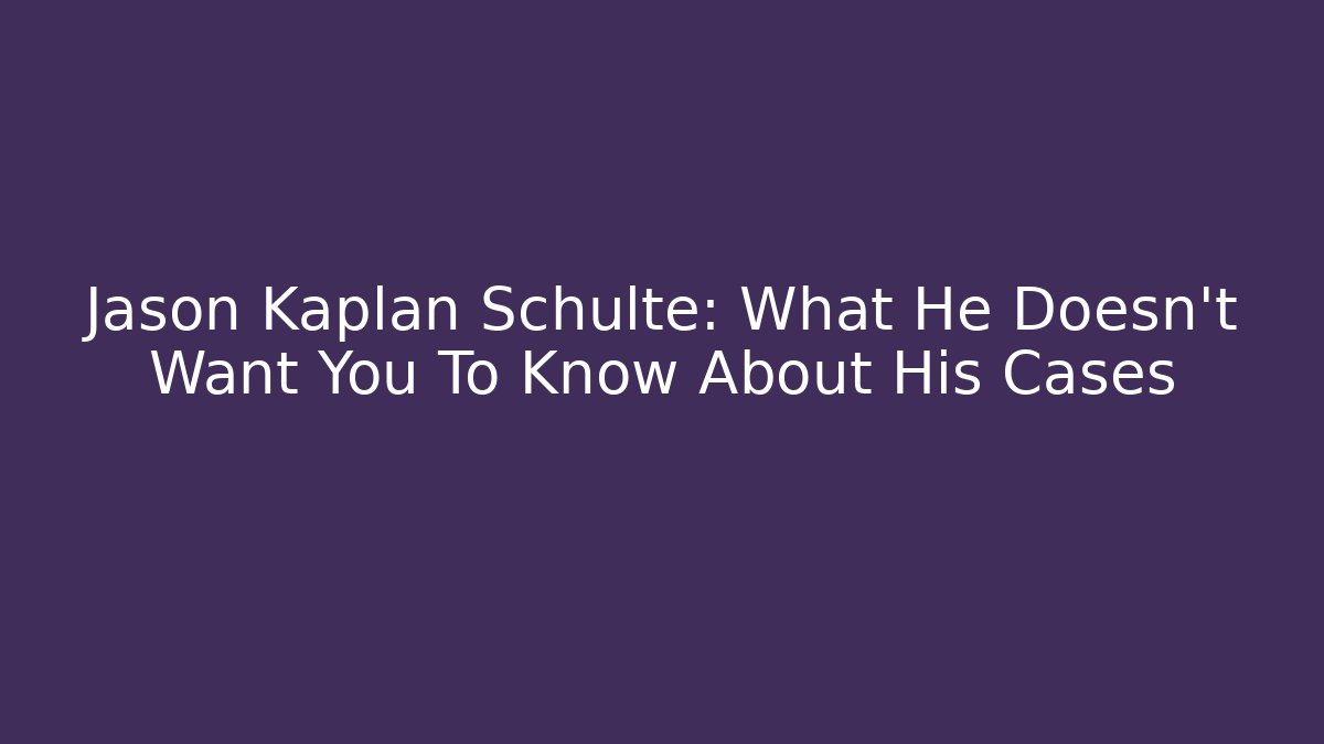 Jason Kaplan Schulte: What He Doesn't Want You To Know About His Cases