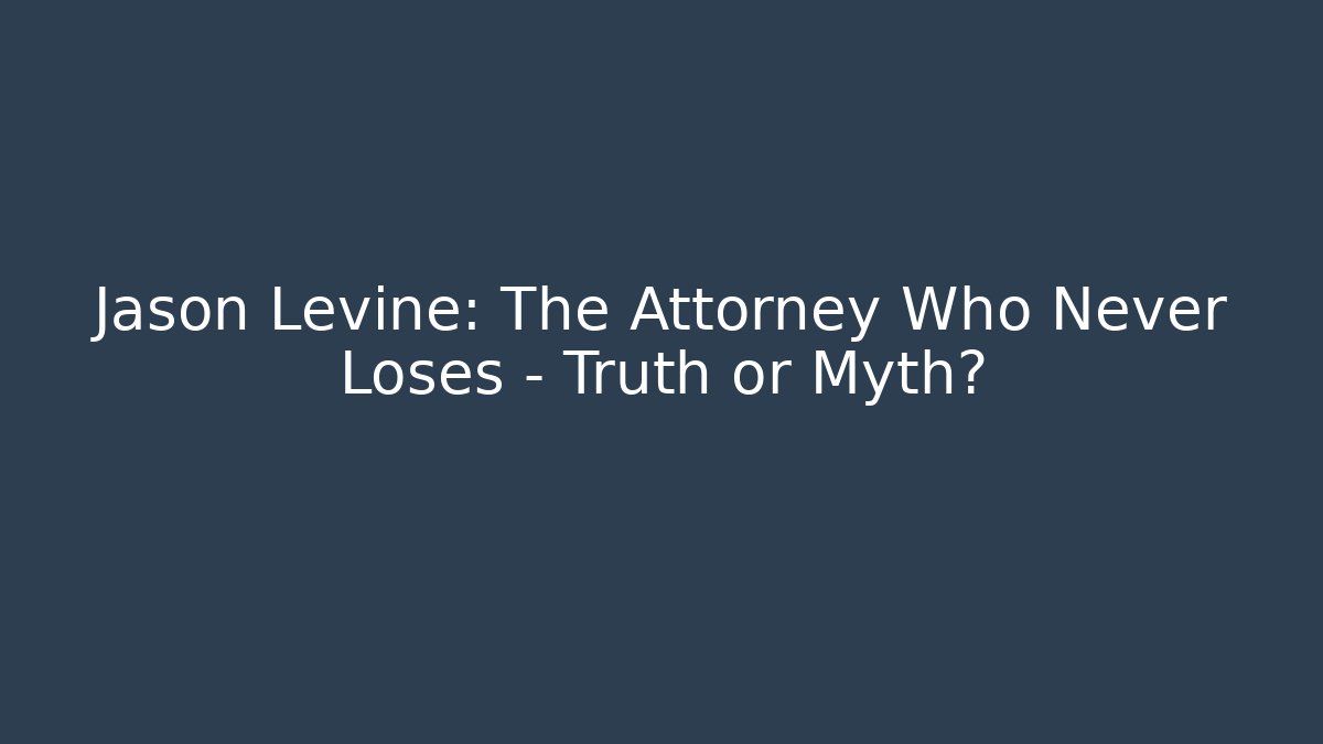 Jason Levine: The Attorney Who Never Loses – Truth or Myth?