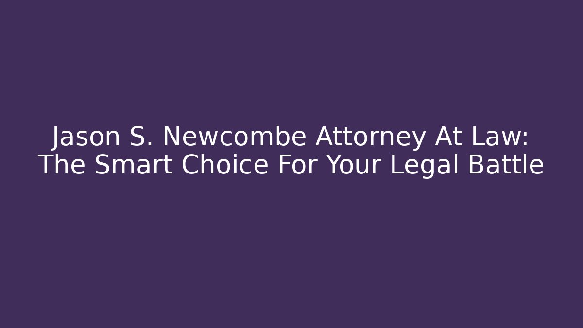Jason S. Newcombe Attorney At Law: The Smart Choice For Your Legal Battle - WealthxGroup