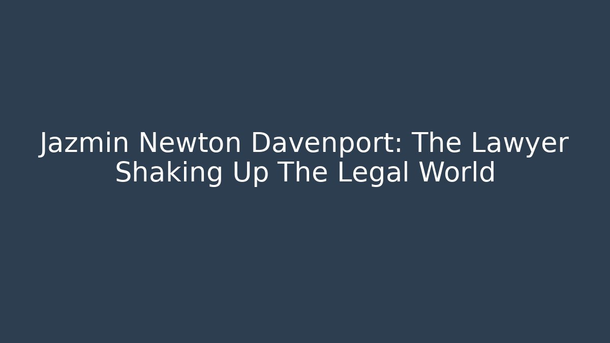 Jazmin Newton Davenport: The Lawyer Shaking Up The Legal World