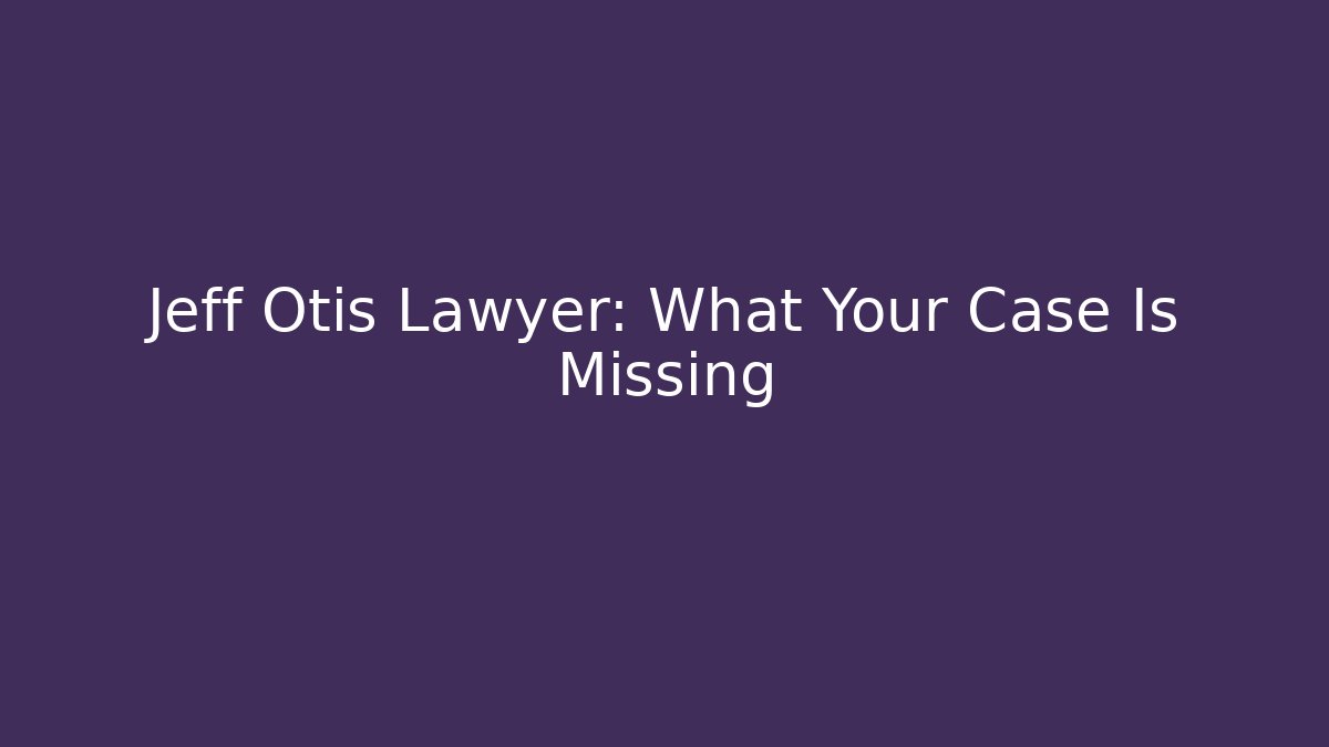 Jeff Otis Lawyer: What Your Case Is Missing
