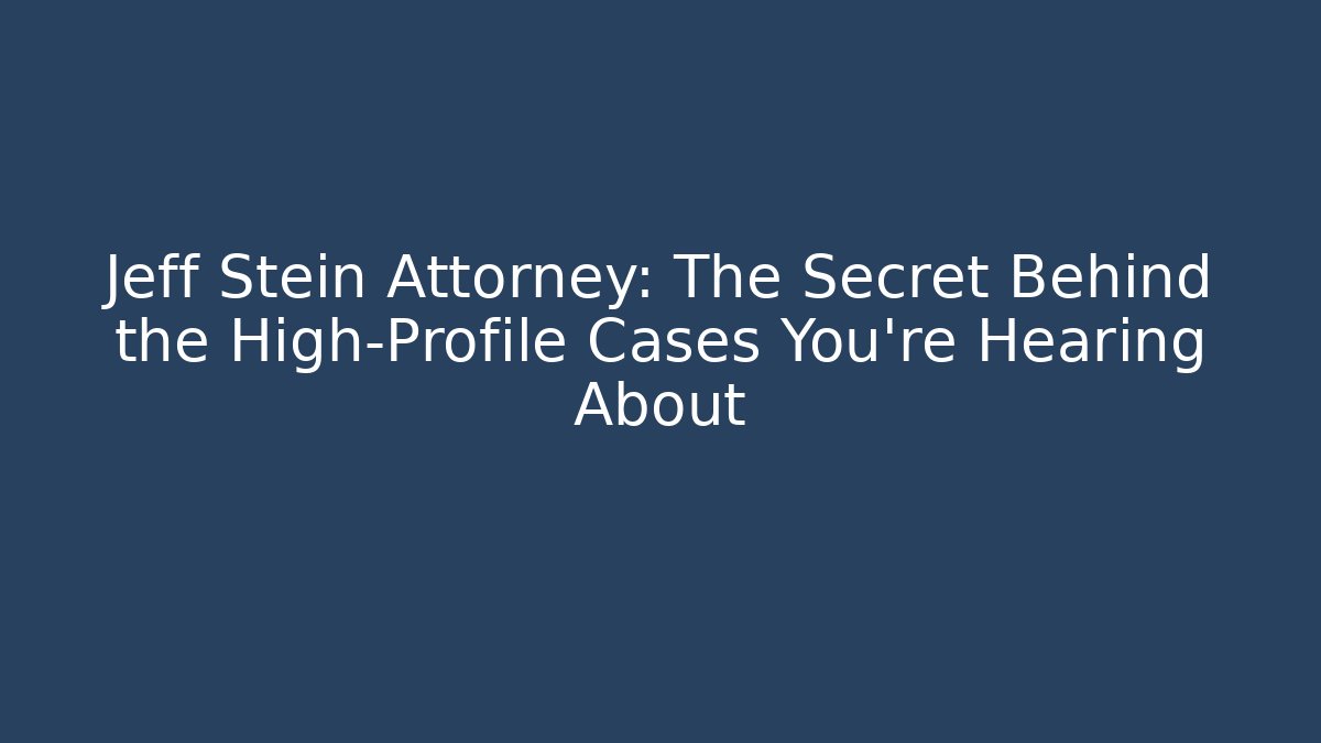 Jeff Stein Attorney: The Secret Behind the High-Profile Cases You’re Hearing About