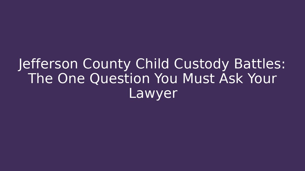 Jefferson County Child Custody Battles: The One Question You Must Ask Your Lawyer