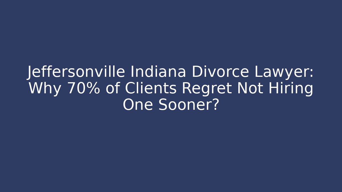 Jeffersonville Indiana Divorce Lawyer: Why 70% of Clients Regret Not Hiring One Sooner?