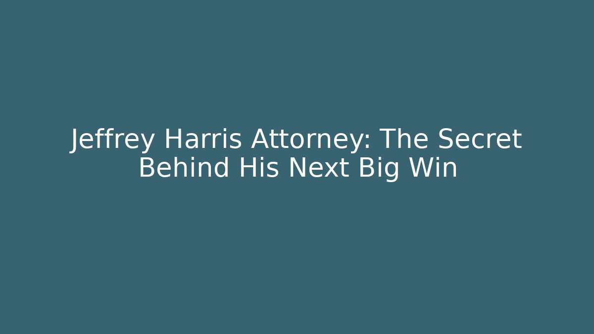 Jeffrey Harris Attorney: The Secret Behind His Next Big Win