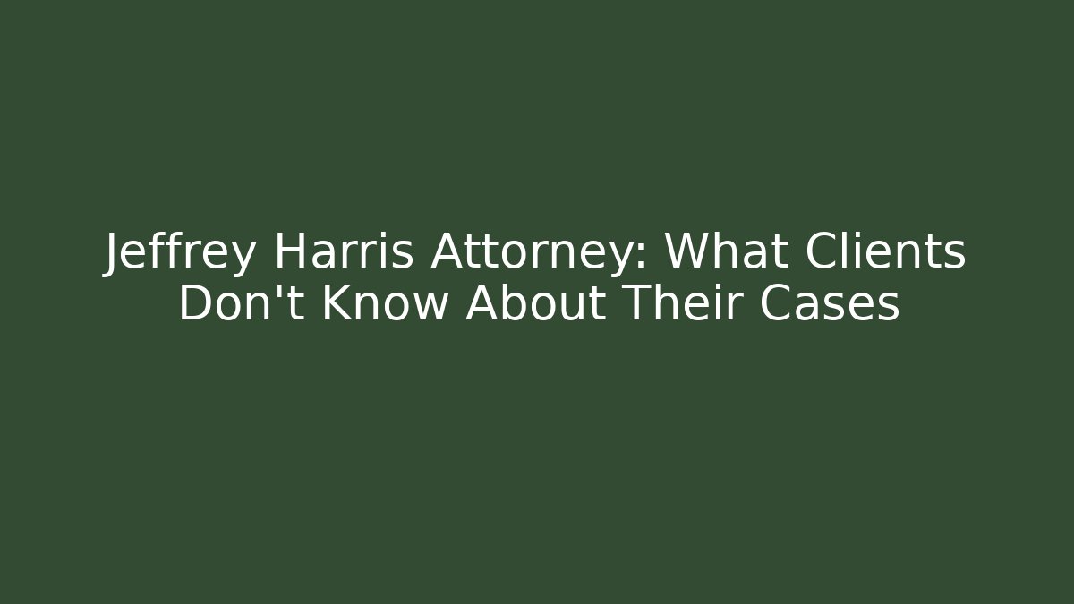 Jeffrey Harris Attorney: What Clients Don’t Know About Their Cases