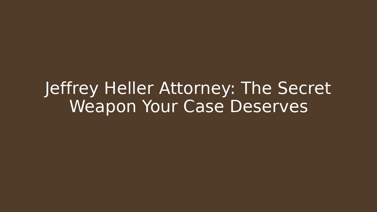 Jeffrey Heller Attorney: The Secret Weapon Your Case Deserves