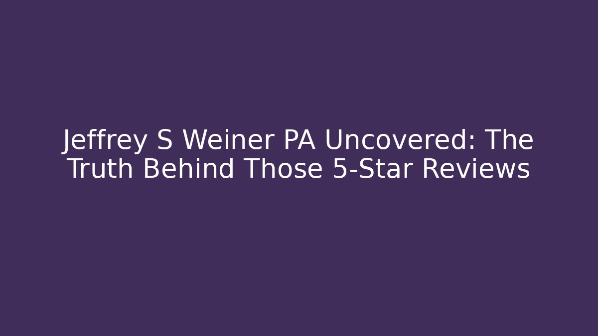 Jeffrey S Weiner PA Uncovered: The Truth Behind Those 5-Star Reviews