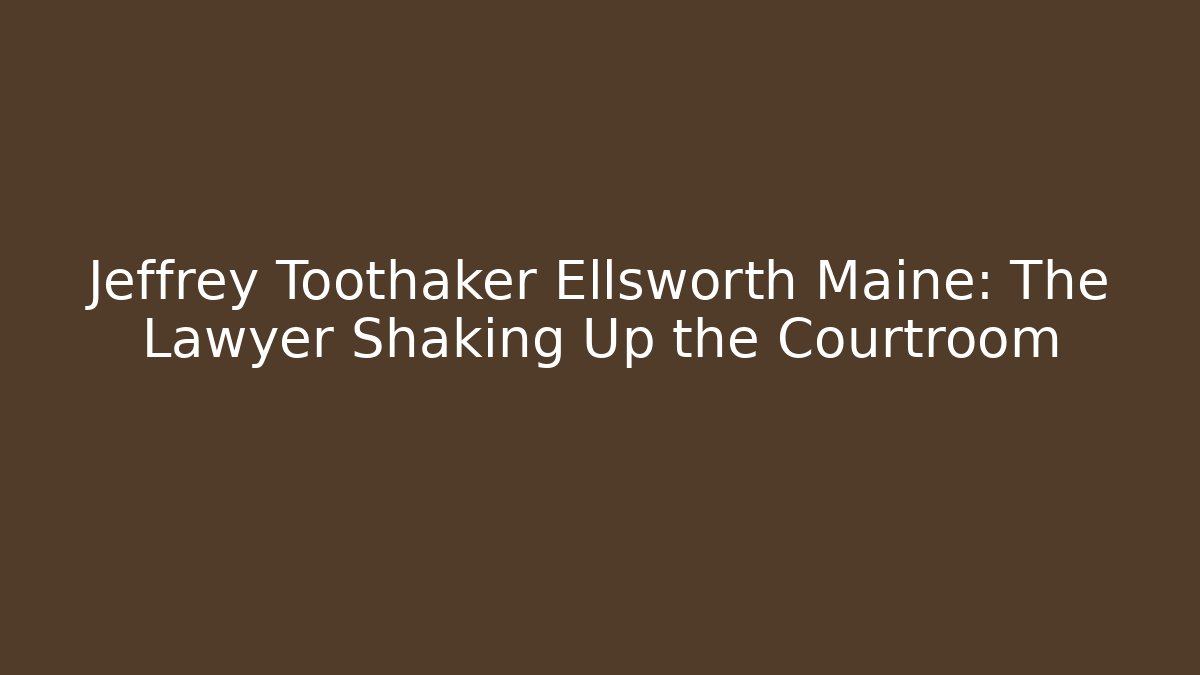 Jeffrey Toothaker Ellsworth Maine: The Lawyer Shaking Up the Courtroom