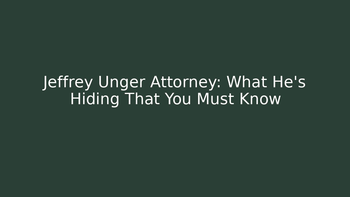 Jeffrey Unger Attorney: What He’s Hiding That You Must Know