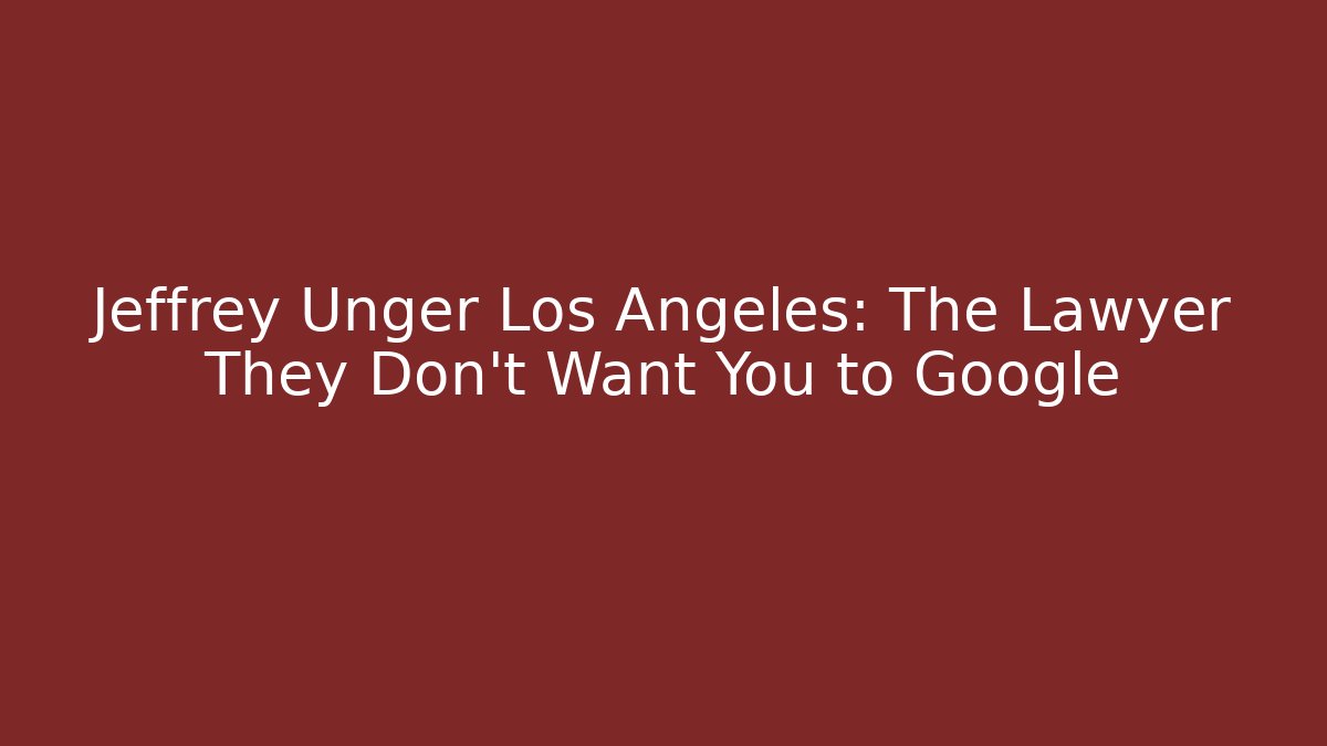 Jeffrey Unger Los Angeles: The Lawyer They Don’t Want You to Google